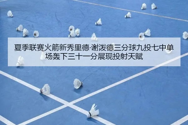 夏季联赛火箭新秀里德·谢泼德三分球九投七中单场轰下三十一分展现投射天赋