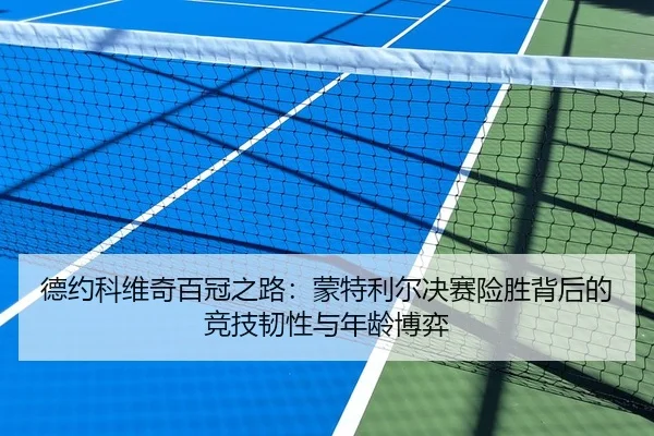 德约科维奇百冠之路：蒙特利尔决赛险胜背后的竞技韧性与年龄博弈